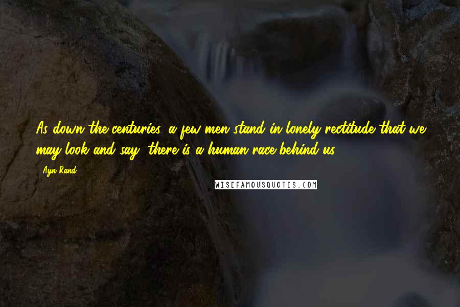 Ayn Rand Quotes: As down the centuries, a few men stand in lonely rectitude that we may look and say, there is a human race behind us.