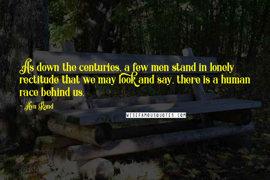 Ayn Rand Quotes: As down the centuries, a few men stand in lonely rectitude that we may look and say, there is a human race behind us.