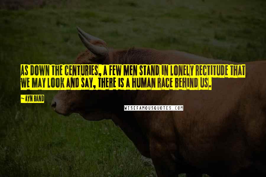Ayn Rand Quotes: As down the centuries, a few men stand in lonely rectitude that we may look and say, there is a human race behind us.