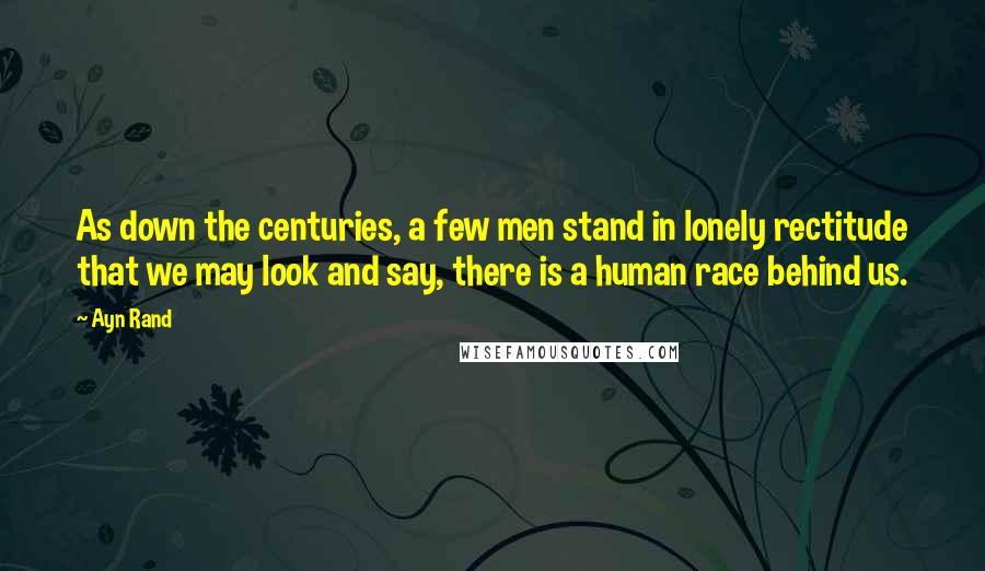 Ayn Rand Quotes: As down the centuries, a few men stand in lonely rectitude that we may look and say, there is a human race behind us.
