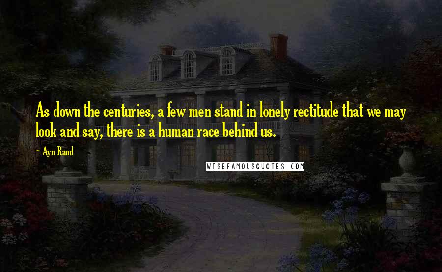 Ayn Rand Quotes: As down the centuries, a few men stand in lonely rectitude that we may look and say, there is a human race behind us.