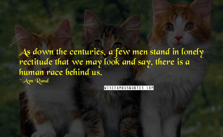 Ayn Rand Quotes: As down the centuries, a few men stand in lonely rectitude that we may look and say, there is a human race behind us.