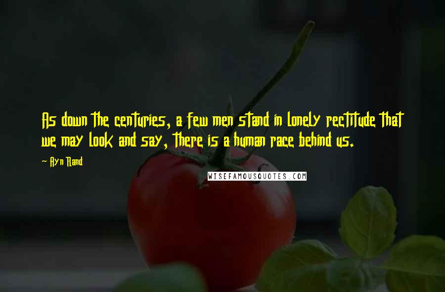 Ayn Rand Quotes: As down the centuries, a few men stand in lonely rectitude that we may look and say, there is a human race behind us.