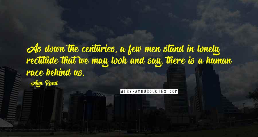 Ayn Rand Quotes: As down the centuries, a few men stand in lonely rectitude that we may look and say, there is a human race behind us.