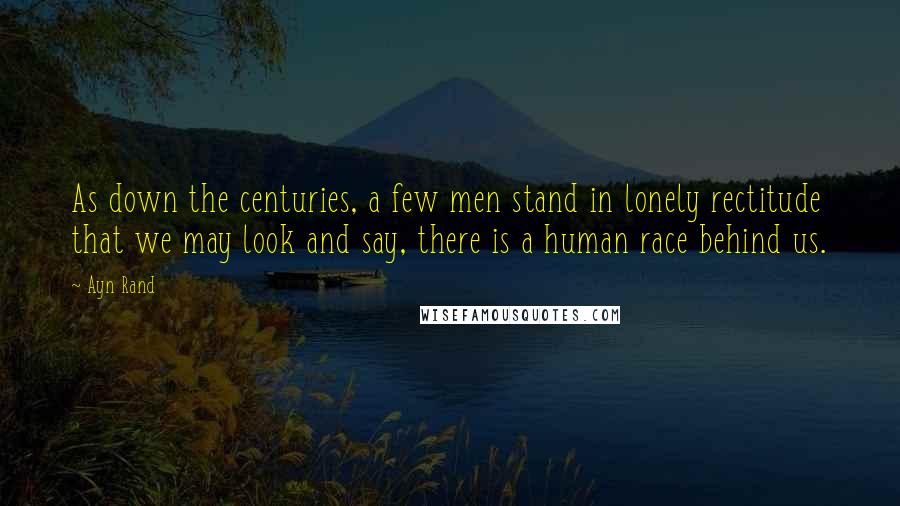 Ayn Rand Quotes: As down the centuries, a few men stand in lonely rectitude that we may look and say, there is a human race behind us.