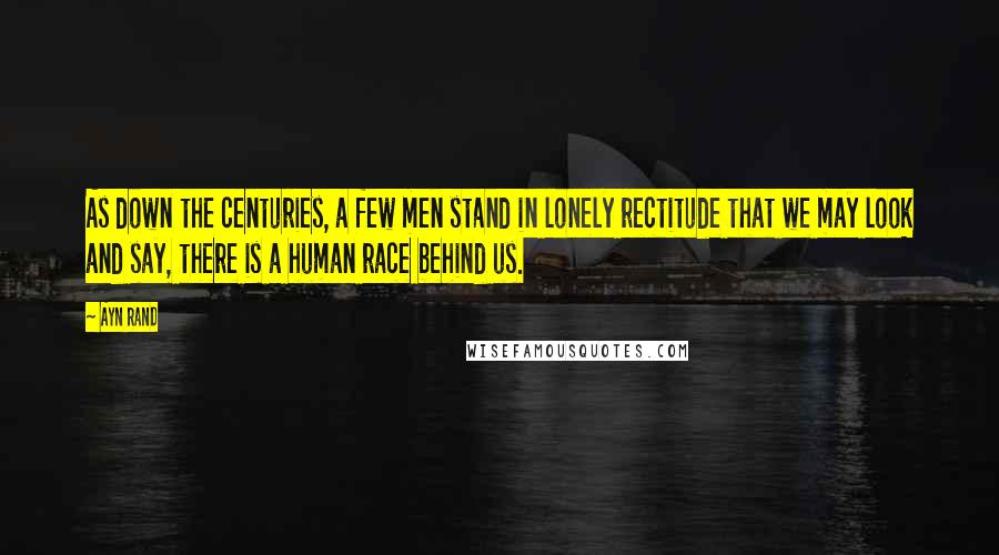 Ayn Rand Quotes: As down the centuries, a few men stand in lonely rectitude that we may look and say, there is a human race behind us.