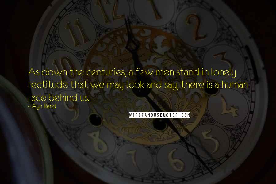 Ayn Rand Quotes: As down the centuries, a few men stand in lonely rectitude that we may look and say, there is a human race behind us.