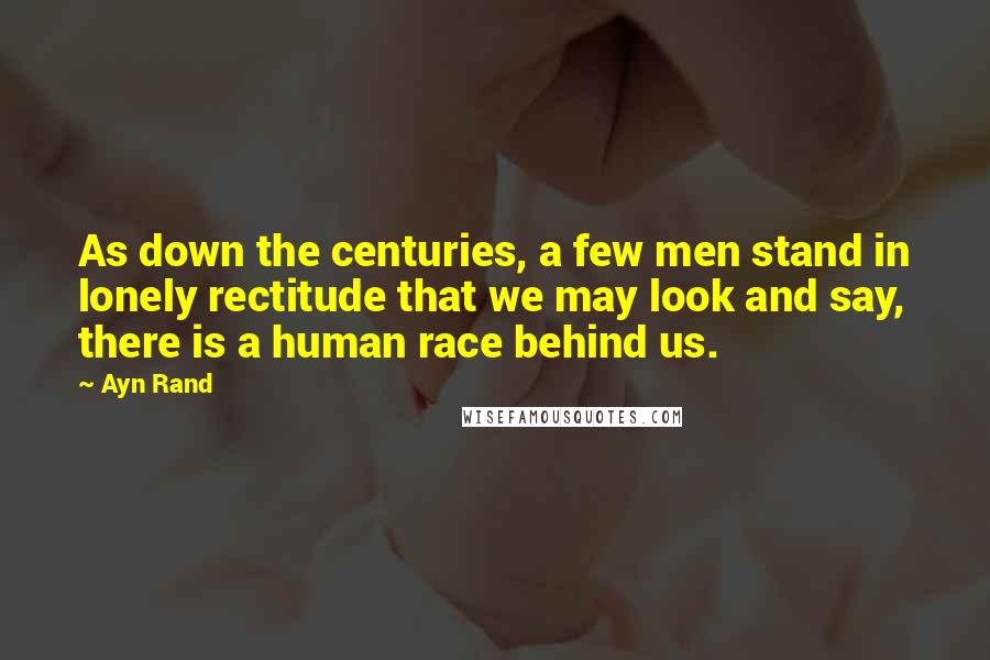 Ayn Rand Quotes: As down the centuries, a few men stand in lonely rectitude that we may look and say, there is a human race behind us.