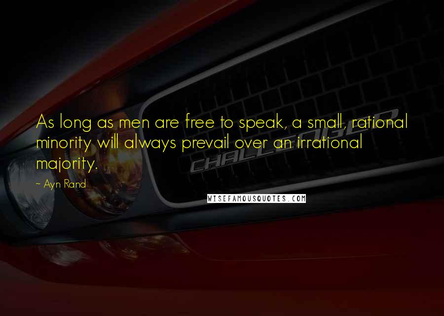 Ayn Rand Quotes: As long as men are free to speak, a small, rational minority will always prevail over an irrational majority.