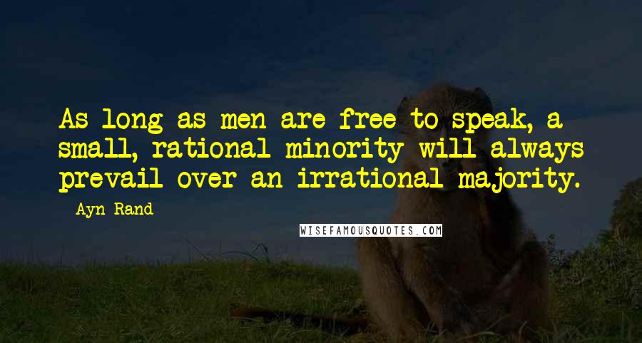 Ayn Rand Quotes: As long as men are free to speak, a small, rational minority will always prevail over an irrational majority.
