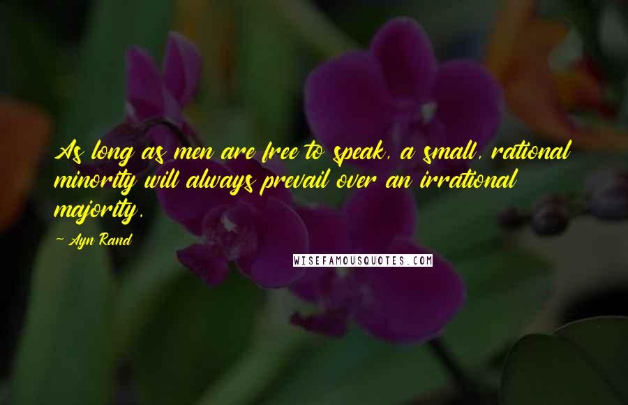 Ayn Rand Quotes: As long as men are free to speak, a small, rational minority will always prevail over an irrational majority.