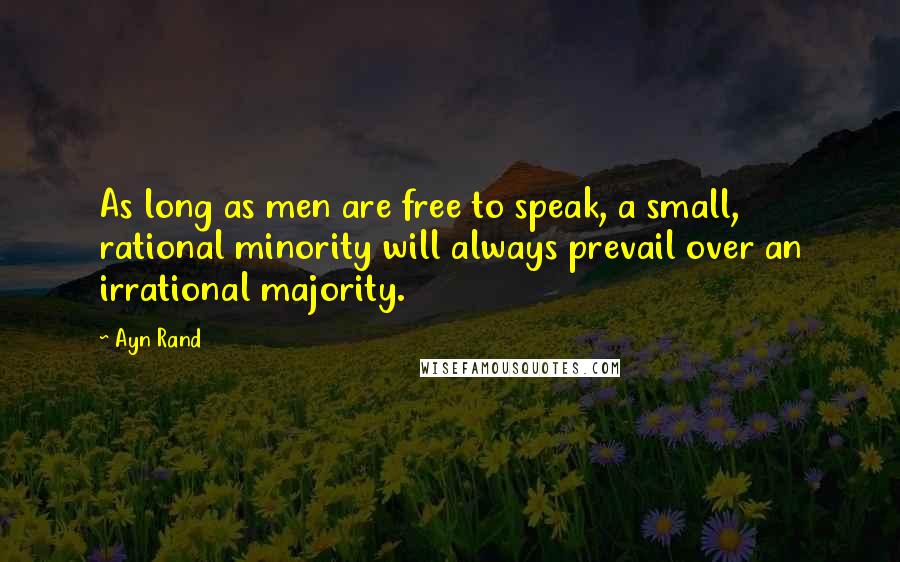 Ayn Rand Quotes: As long as men are free to speak, a small, rational minority will always prevail over an irrational majority.