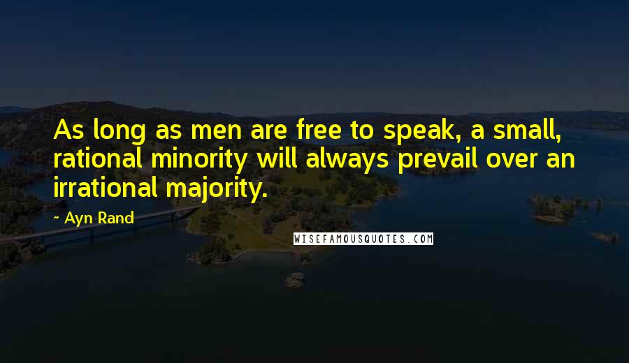 Ayn Rand Quotes: As long as men are free to speak, a small, rational minority will always prevail over an irrational majority.