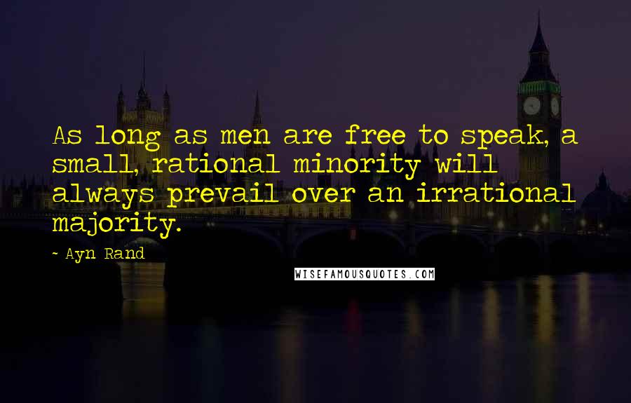 Ayn Rand Quotes: As long as men are free to speak, a small, rational minority will always prevail over an irrational majority.