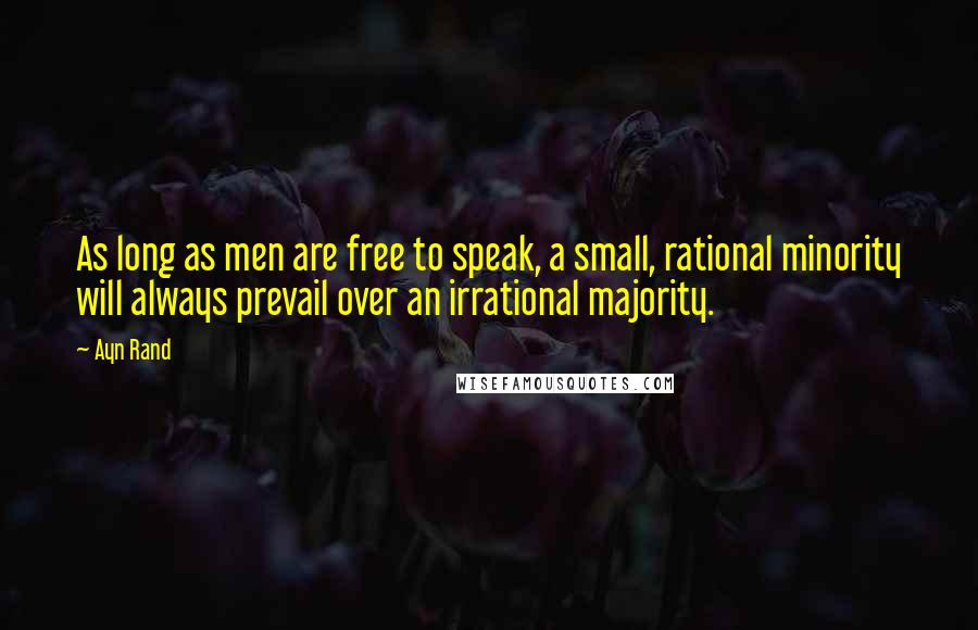 Ayn Rand Quotes: As long as men are free to speak, a small, rational minority will always prevail over an irrational majority.