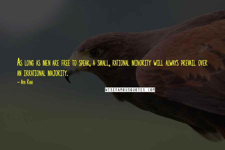 Ayn Rand Quotes: As long as men are free to speak, a small, rational minority will always prevail over an irrational majority.