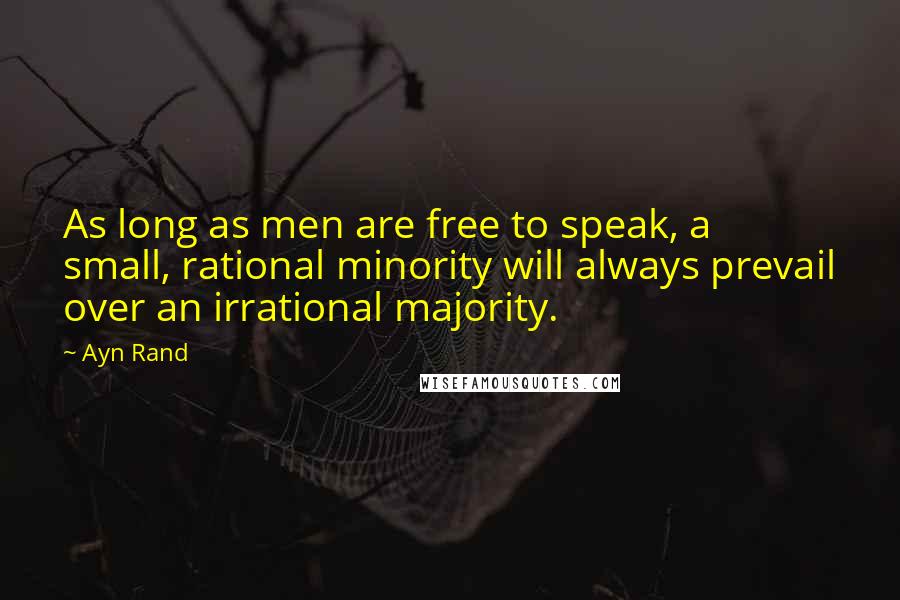 Ayn Rand Quotes: As long as men are free to speak, a small, rational minority will always prevail over an irrational majority.