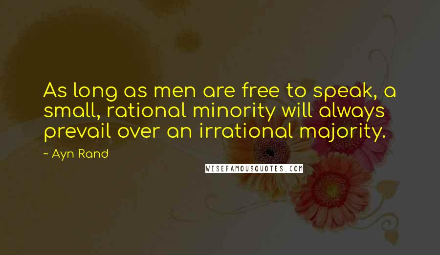 Ayn Rand Quotes: As long as men are free to speak, a small, rational minority will always prevail over an irrational majority.
