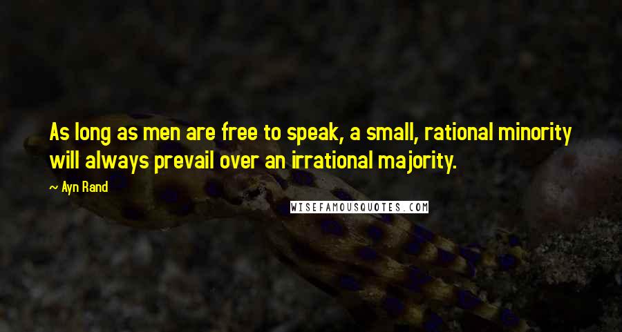 Ayn Rand Quotes: As long as men are free to speak, a small, rational minority will always prevail over an irrational majority.