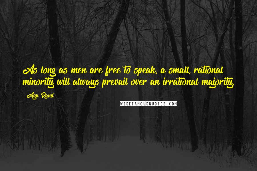 Ayn Rand Quotes: As long as men are free to speak, a small, rational minority will always prevail over an irrational majority.