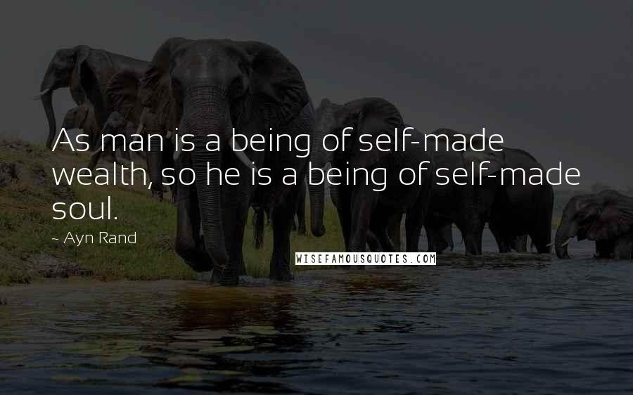 Ayn Rand Quotes: As man is a being of self-made wealth, so he is a being of self-made soul.