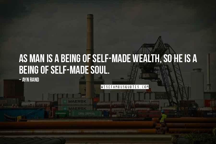 Ayn Rand Quotes: As man is a being of self-made wealth, so he is a being of self-made soul.