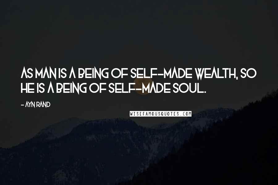 Ayn Rand Quotes: As man is a being of self-made wealth, so he is a being of self-made soul.