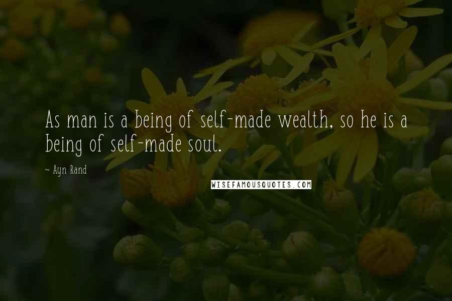 Ayn Rand Quotes: As man is a being of self-made wealth, so he is a being of self-made soul.