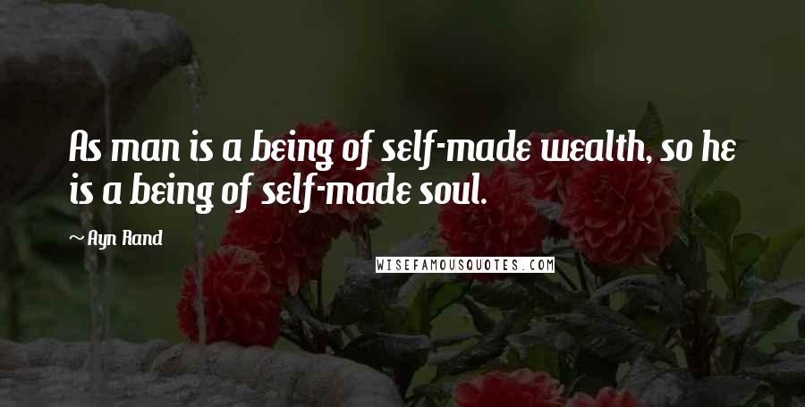 Ayn Rand Quotes: As man is a being of self-made wealth, so he is a being of self-made soul.