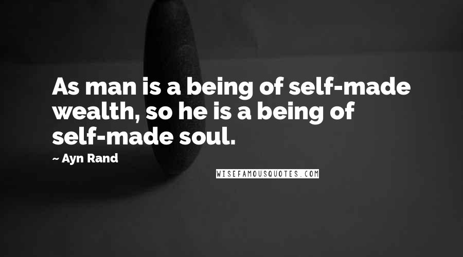 Ayn Rand Quotes: As man is a being of self-made wealth, so he is a being of self-made soul.