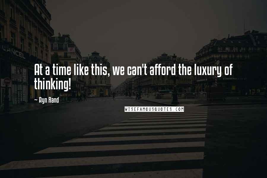 Ayn Rand Quotes: At a time like this, we can't afford the luxury of thinking!