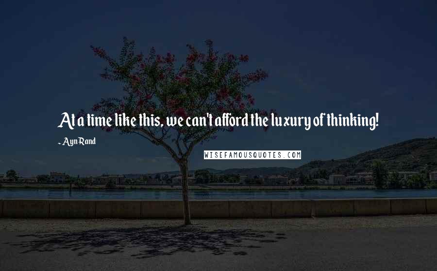 Ayn Rand Quotes: At a time like this, we can't afford the luxury of thinking!