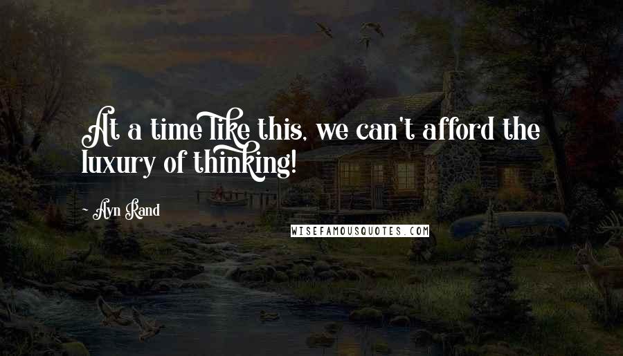 Ayn Rand Quotes: At a time like this, we can't afford the luxury of thinking!