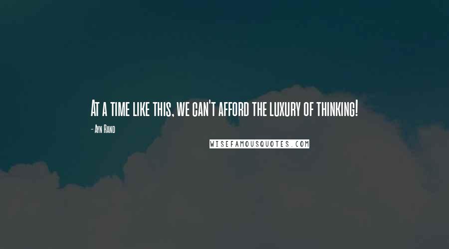 Ayn Rand Quotes: At a time like this, we can't afford the luxury of thinking!