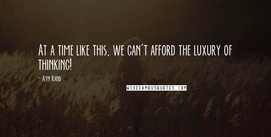 Ayn Rand Quotes: At a time like this, we can't afford the luxury of thinking!