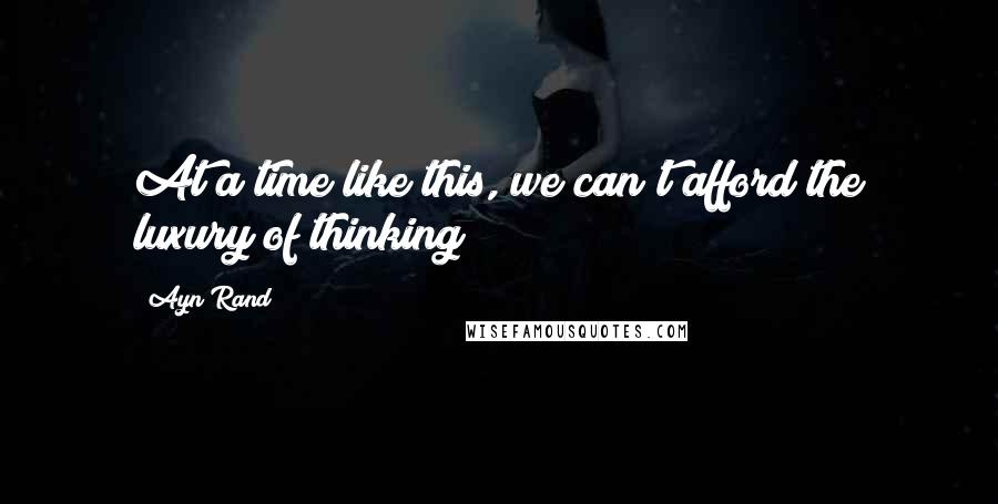 Ayn Rand Quotes: At a time like this, we can't afford the luxury of thinking!