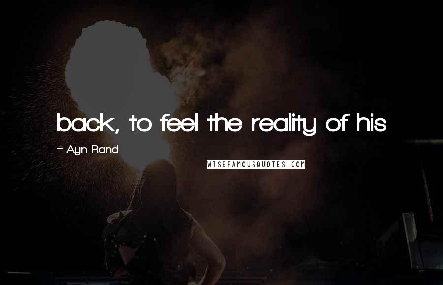 Ayn Rand Quotes: back, to feel the reality of his
