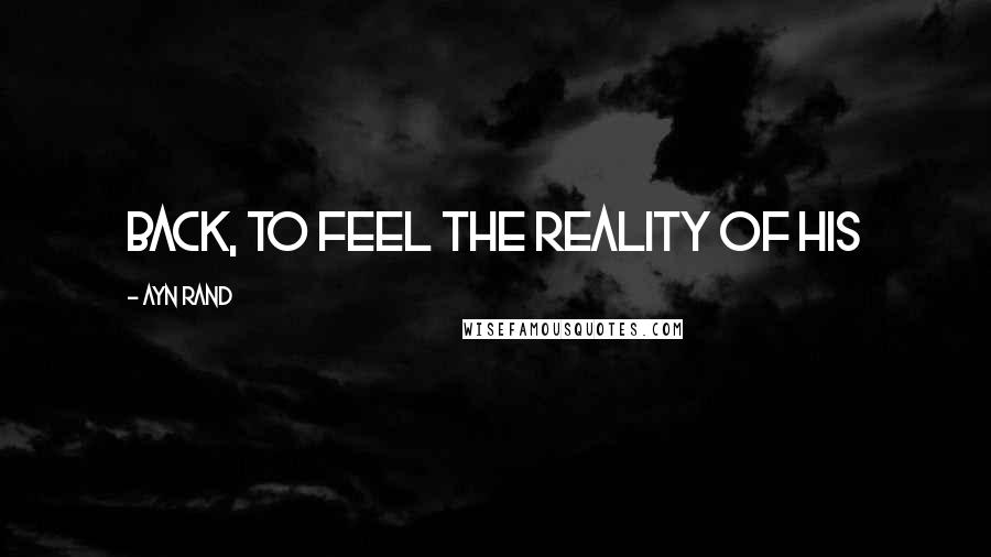 Ayn Rand Quotes: back, to feel the reality of his