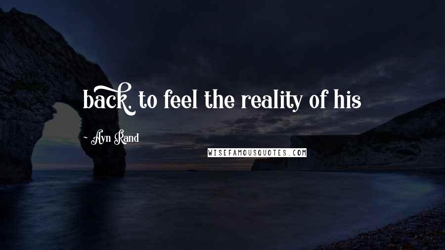 Ayn Rand Quotes: back, to feel the reality of his