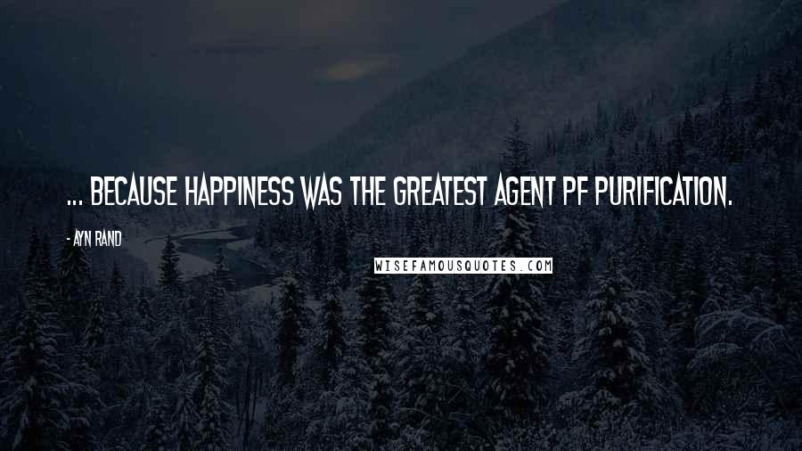 Ayn Rand Quotes: ... because happiness was the greatest agent pf purification.