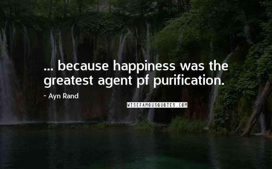 Ayn Rand Quotes: ... because happiness was the greatest agent pf purification.