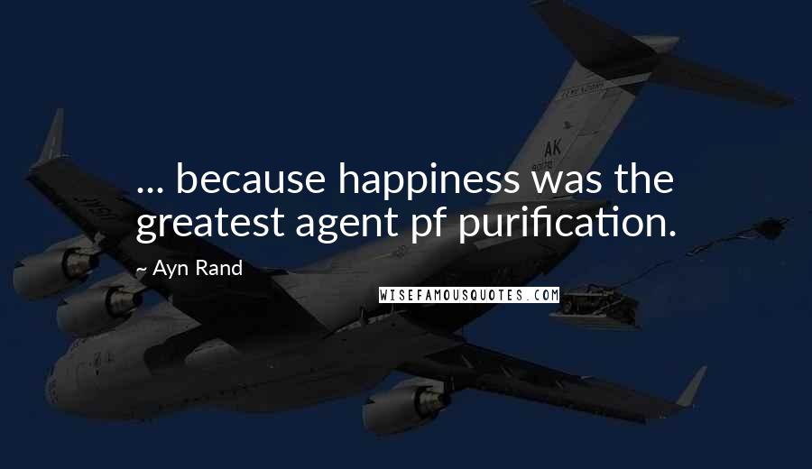 Ayn Rand Quotes: ... because happiness was the greatest agent pf purification.