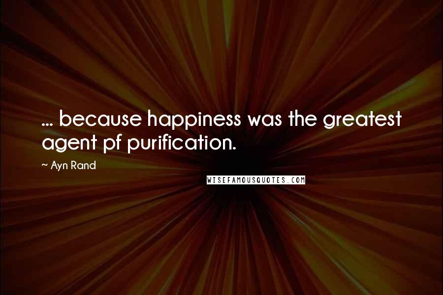 Ayn Rand Quotes: ... because happiness was the greatest agent pf purification.