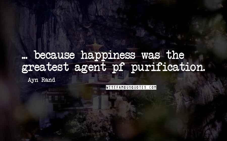 Ayn Rand Quotes: ... because happiness was the greatest agent pf purification.