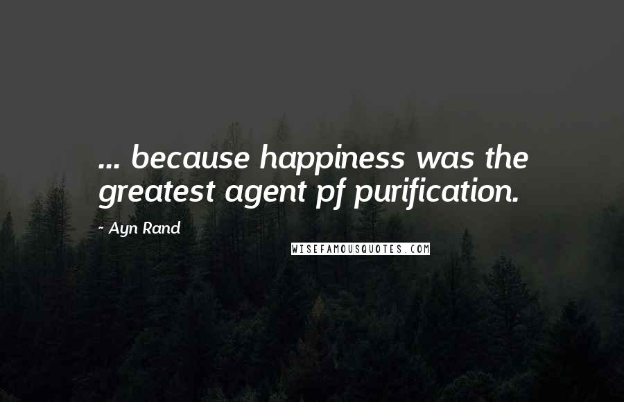 Ayn Rand Quotes: ... because happiness was the greatest agent pf purification.