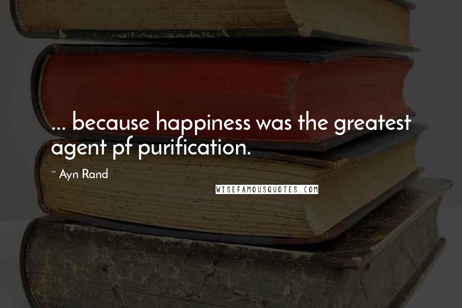 Ayn Rand Quotes: ... because happiness was the greatest agent pf purification.