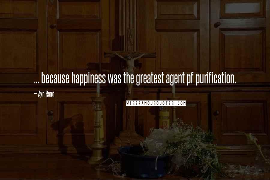 Ayn Rand Quotes: ... because happiness was the greatest agent pf purification.