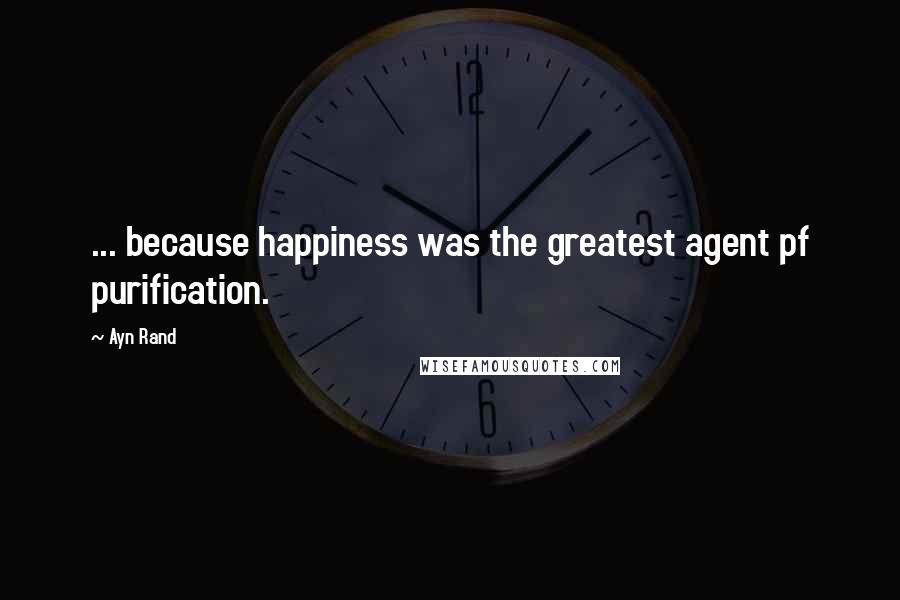 Ayn Rand Quotes: ... because happiness was the greatest agent pf purification.