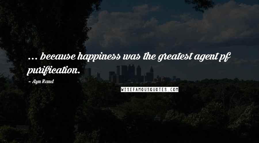 Ayn Rand Quotes: ... because happiness was the greatest agent pf purification.