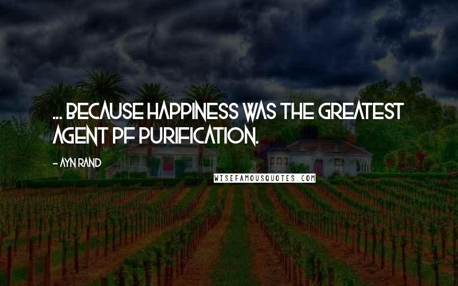 Ayn Rand Quotes: ... because happiness was the greatest agent pf purification.